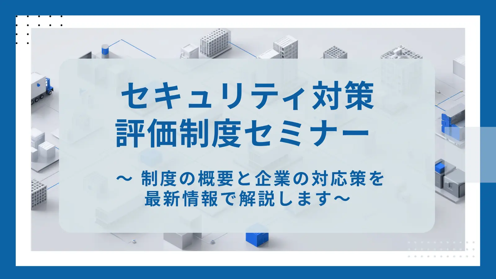 セキュリティ対策評価制度セミナー ～ 制度の概要と企業の対応策を最新情報で解説します～の画像