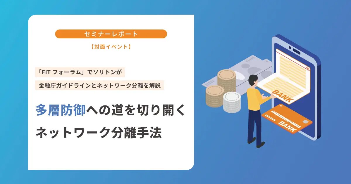 【対面イベント】「FITフォーラム」でソリトンが金融庁ガイドラインとネットワーク分離を解説｜多層防御への道を切り開くネットワーク分離手法の画像